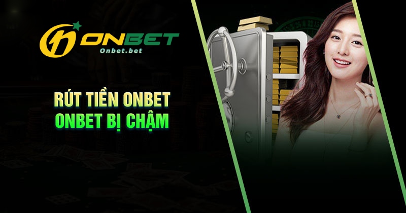 Nguyên nhân rút tiền Onbet bị chậm