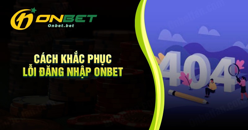 Cách khắc phục lỗi đăng nhập Onbet nhanh chóng nhất