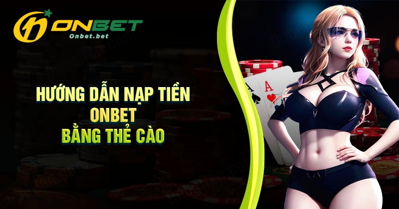 Quy trình các bước nạp tiền Onbet bằng thẻ cào siêu dễ dàng