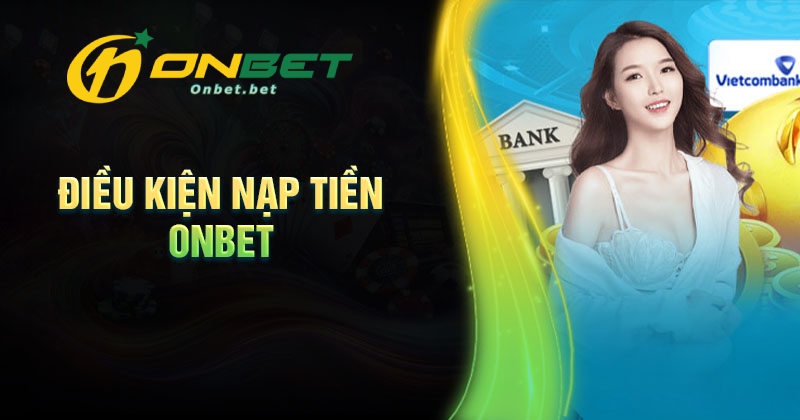 Điều kiện cần đáp ứng khi nạp tiền Onbet